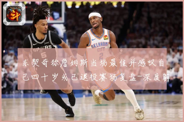 东契奇称詹姆斯当场最佳并感叹自己四十岁或已退役赛场复盘-深度解析