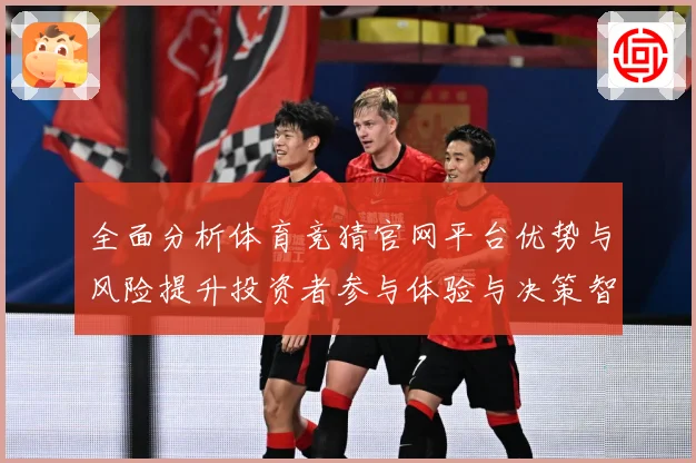 全面分析体育竞猜官网平台优势与风险提升投资者参与体验与决策智专题观察-深度解析
