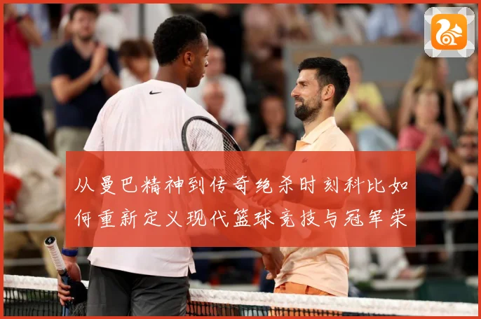 从曼巴精神到传奇绝杀时刻科比如何重新定义现代篮球竞技与冠军荣耀之路解析-深度解析