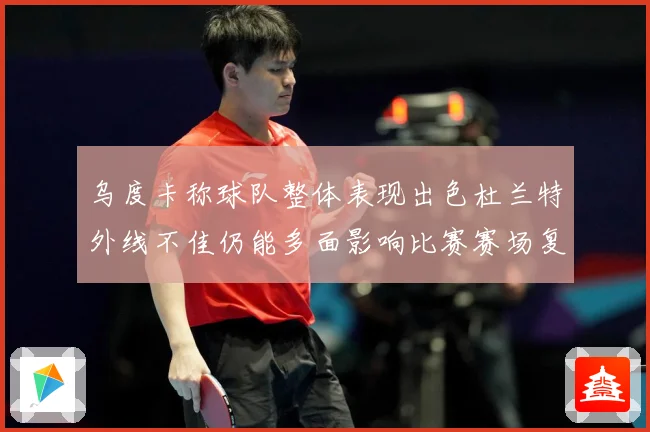 乌度卡称球队整体表现出色杜兰特外线不佳仍能多面影响比赛赛场复盘-深度解析