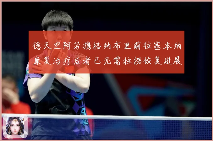 德天空阿芳携格纳布里前往塞本纳康复治疗后者已无需拄拐恢复进展战术观察-深度解析