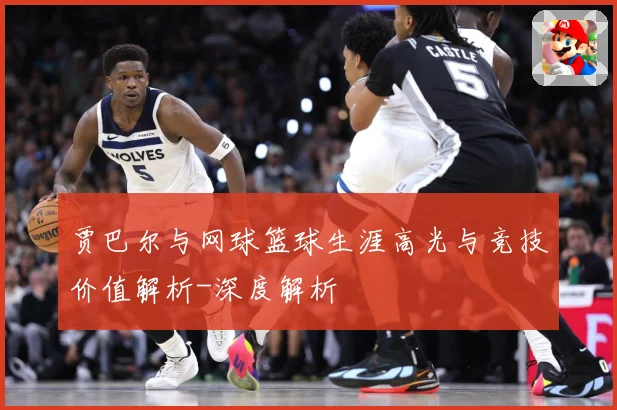 贾巴尔与网球篮球生涯高光与竞技价值解析-深度解析