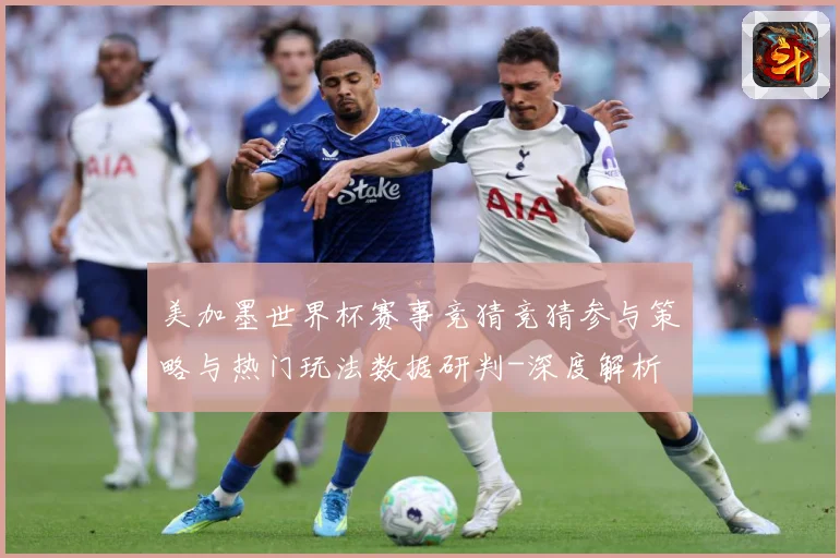 美加墨世界杯赛事竞猜竞猜参与策略与热门玩法数据研判-深度解析