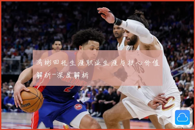 冯彬田径生涯职业生涯与核心价值解析-深度解析