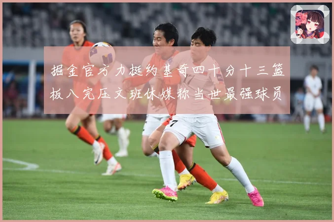 掘金官方力挺约基奇四十分十三篮板八完压文班休媒称当世最强球员赛场复盘-深度解析