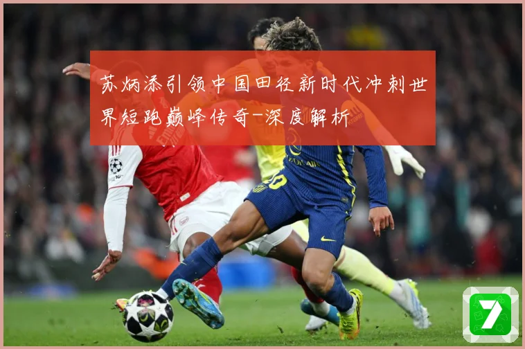 苏炳添引领中国田径新时代冲刺世界短跑巅峰传奇-深度解析