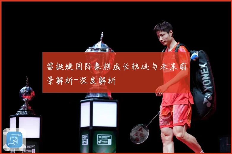 雷挺婕国际象棋成长轨迹与未来前景解析-深度解析