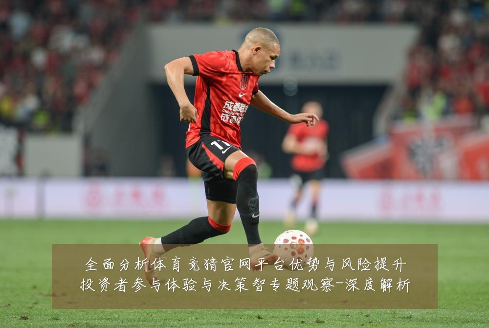 全面分析体育竞猜官网平台优势与风险提升投资者参与体验与决策智专题观察-深度解析