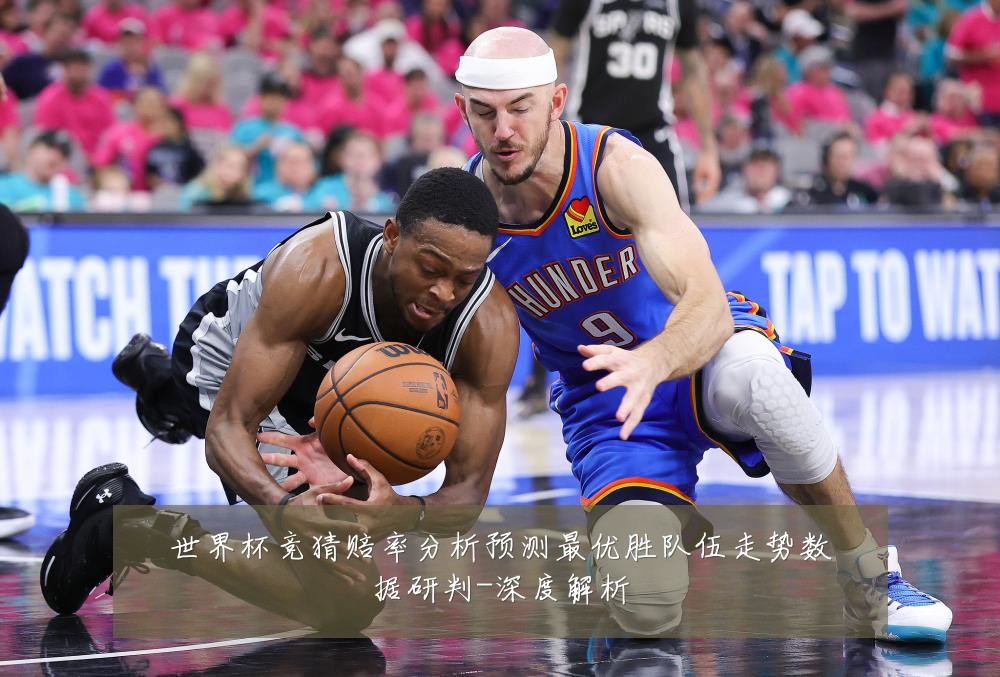 世界杯竞猜赔率分析预测最优胜队伍走势数据研判-深度解析