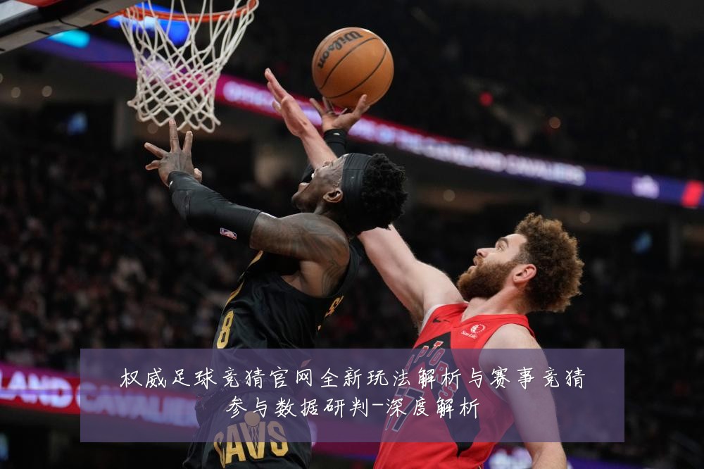 权威足球竞猜官网全新玩法解析与赛事竞猜参与数据研判-深度解析