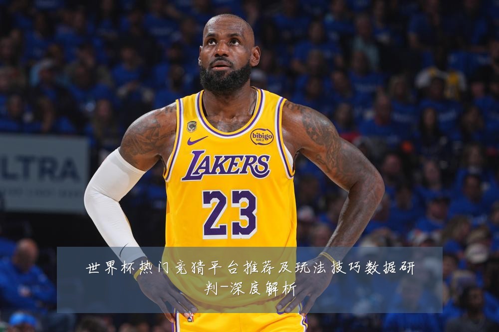 世界杯热门竞猜平台推荐及玩法技巧数据研判-深度解析